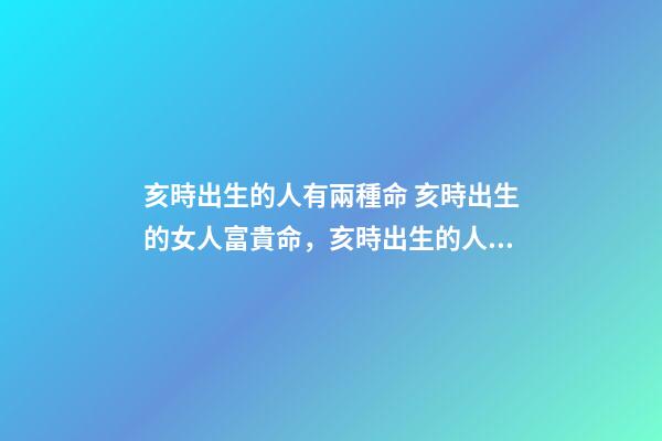 亥時出生的人有兩種命 亥時出生的女人富貴命，亥時出生的人命不好？-第1張-觀點-玄機派